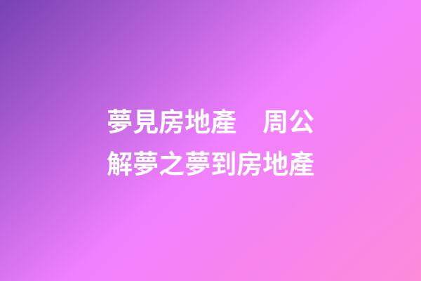 夢見房地產　周公解夢之夢到房地產